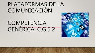 PLATAFORMAS DE LA
COMUNICACIÓN
COMPETENCIA
GENÉRICA: C.G.5.2
 