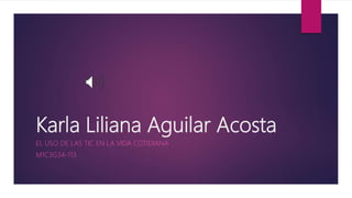 Karla Liliana Aguilar Acosta
EL USO DE LAS TIC EN LA VIDA COTIDIANA
M1C3G34-113
 