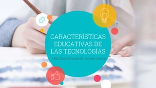 CARACTERÍSTICAS
EDUCATIVAS DE
LAS TECNOLOGÍAS
MSI.Clara Elizabeth Torres García
 
