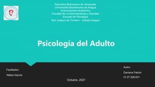 República Bolivariana de Venezuela
Universidad Bicentenaria de Aragua
Vicerrectorado Académico
Facultad de cs Administrativas y Sociales
Escuela de Psicología
San Joaquín de Turmero – Estado Aragua
Psicología del Adulto
Facilitador:
Yelitza García
Octubre, 2021
Autor:
Daviana Falcón
CI 27.326.631
 