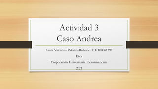 Actividad 3
Caso Andrea
Laura Valentina Palencia Rubiano ID: 100061297
Etica
Corporación Universitaria Iberoamericana
2021
 
