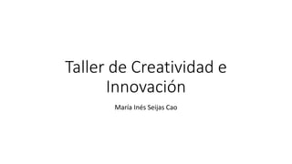 Taller de Creatividad e
Innovación
María Inés Seijas Cao
 