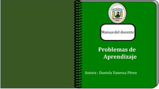 Problemas de
Aprendizaje
Manual del docente
Autora : Daniela Vanessa Pérez
 