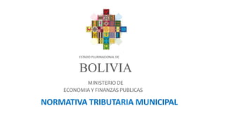 ESTADO PLURINACIONAL DE
BOLIVIA
MINISTERIO DE
ECONOMIA Y FINANZAS PUBLICAS
NORMATIVA TRIBUTARIA MUNICIPAL
 
