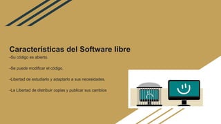 Características del Software libre
-Su código es abierto.
-Se puede modificar el código.
-Libertad de estudiarlo y adaptarlo a sus necesidades.
-La Libertad de distribuir copias y publicar sus cambios
 