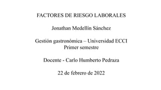 FACTORES DE RIESGO LABORALES
Jonathan Medellín Sánchez
Gestión gastronómica – Universidad ECCI
Primer semestre
Docente - Carlo Humberto Pedraza
22 de febrero de 2022
 
