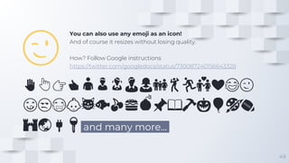 ✋👆👉👍👤👦👧👨👩👪💃🏃💑❤😂😉
😋😒😭👶😸🐟🍒🍔💣📌📖🔨🎃🎈🎨🏈
🏰🌏🔌🔑 and many more...
😉
49
You can also use any emoji as an icon!
And of course it resizes without losing quality.
How? Follow Google instructions
https://twitter.com/googledocs/status/730087240156643328
 