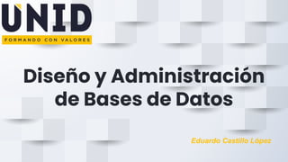 Diseño y Administración
de Bases de Datos
Eduardo Castillo López
 