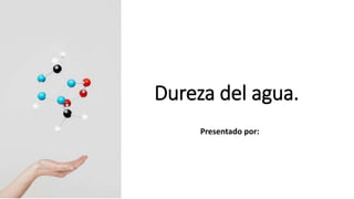 Dureza del agua.
Presentado por: