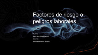 Factores de riesgo o
peligros laborales
Alumno:
John Jairo Rueda Bernal.
Docente:
Adriana Fernanda Moreno.
 