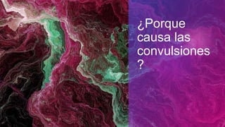 ¿Porque
causa las
convulsiones
?
 