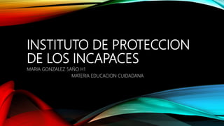 INSTITUTO DE PROTECCION
DE LOS INCAPACES
MARIA GONZALEZ 5AÑO H1
MATERIA EDUCACION CUIDADANA
 