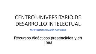 CENTRO UNIVERSITARIO DE
DESARROLLO INTELECTUAL
NERI TOLENTINO MARÍA NATIVIDAD
Recursos didácticos presenciales y en
línea
 