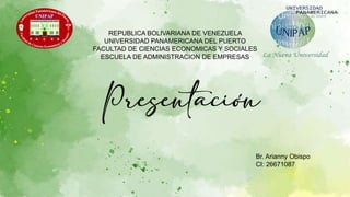Presentación
REPUBLICA BOLIVARIANA DE VENEZUELA
UNIVERSIDAD PANAMERICANA DEL PUERTO
FACULTAD DE CIENCIAS ECONOMICAS Y SOCIALES
ESCUELA DE ADMINISTRACION DE EMPRESAS
Br. Arianny Obispo
CI: 26671087
 