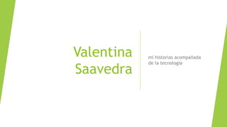 Valentina
Saavedra
mi historias acompañada
de la tecnología
 