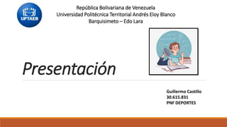 Presentación
República Bolivariana de Venezuela
Universidad Politécnica Territorial Andrés Eloy Blanco
Barquisimeto – Edo Lara
Guillermo Castillo
30.615.831
PNF DEPORTES
 