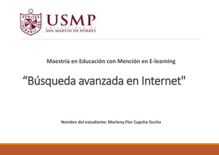 Maestría en Educación con Mención en E-learning
“Búsqueda avanzada en Internet"
Nombre del estudiante: Marleny Flor Capcha Siccha
 