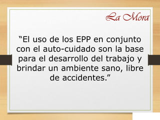 “El uso de los EPP en conjunto
con el auto-cuidado son la base
para el desarrollo del trabajo y
brindar un ambiente sano, libre
de accidentes.”
 