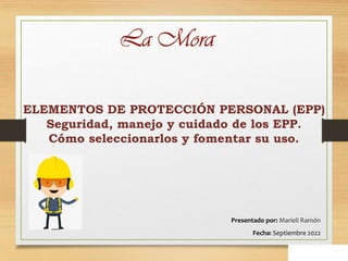 ELEMENTOS DE PROTECCIÓN PERSONAL (EPP)
Seguridad, manejo y cuidado de los EPP.
Cómo seleccionarlos y fomentar su uso.
Presentado por: Marieli Ramón
Fecha: Septiembre 2022
 