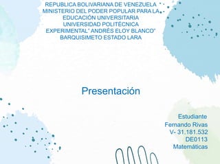 Presentación
Estudiante
Fernando Rivas
V- 31.181.532
DE0113
Matemáticas
REPUBLICA BOLIVARIANA DE VENEZUELA
MINISTERIO DEL PODER POPULAR PARA LA
EDUCACIÓN UNIVERSITARIA
UNIVERSIDAD POLITÉCNICA
EXPERIMENTAL” ANDRÉS ELOY BLANCO”
BARQUISIMETO ESTADO LARA
 