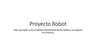 Proyecto Robot
Hola soy Sadik y voy a hablaros brevemente de los robots y su impacto
en el futuro.
 