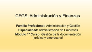 CFGS: Administración y Finanzas
Familia Profesional: Administración y Gestión
Especialidad: Administración de Empresas
Módulo 1º Curso: Gestión de la documentación
jurídica y empresarial
 