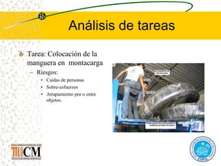 Análisis de tareas
Tarea: Colocación de la
manguera en montacarga
– Riesgos:
• Caídas de personas
• Sobre-esfuerzos
• Atrapamiento por o entre
objetos.
 