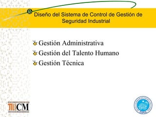 Diseño del Sistema de Control de Gestión de
Seguridad Industrial
Gestión Administrativa
Gestión del Talento Humano
Gestión Técnica
 