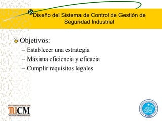 Diseño del Sistema de Control de Gestión de
Seguridad Industrial
Objetivos:
– Establecer una estrategia
– Máxima eficiencia y eficacia
– Cumplir requisitos legales
 