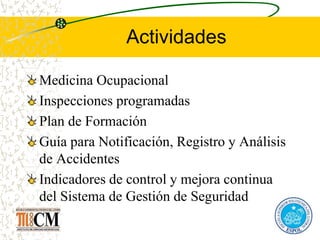 Actividades
Medicina Ocupacional
Inspecciones programadas
Plan de Formación
Guía para Notificación, Registro y Análisis
de Accidentes
Indicadores de control y mejora continua
del Sistema de Gestión de Seguridad
 