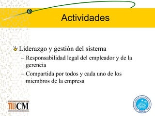 Actividades
Liderazgo y gestión del sistema
– Responsabilidad legal del empleador y de la
gerencia
– Compartida por todos y cada uno de los
miembros de la empresa
 