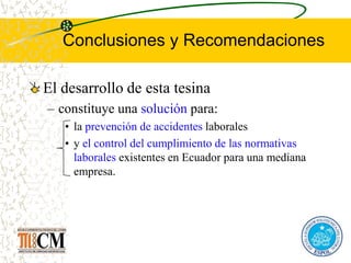 Conclusiones y Recomendaciones
El desarrollo de esta tesina
– constituye una solución para:
• la prevención de accidentes laborales
• y el control del cumplimiento de las normativas
laborales existentes en Ecuador para una mediana
empresa.
 
