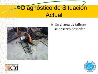 Diagnóstico de Situación
Actual
En el área de talleres
se observó desorden.
 