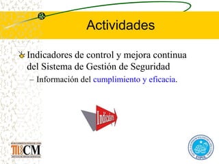 Actividades
Indicadores de control y mejora continua
del Sistema de Gestión de Seguridad
– Información del cumplimiento y eficacia.
 