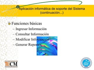 Aplicación informática de soporte del Sistema
(continuación...)
Funciones básicas
– Ingresar Información
– Consultar Información
– Modificar Información
– Generar Reportes
 