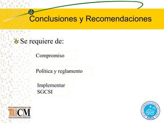 Conclusiones y Recomendaciones
Se requiere de:
Compromiso
Política y reglamento
Implementar
SGCSI
 