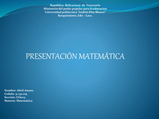 República Bolivariana de Venezuela
Ministerio del poder popular para la educación
Universidad politécnica “Andrés Eloy Blanco”
Barquisimeto, Edo – Lara.
PRESENTACIÓN MATEMÁTICA
Nombre: Abril Amaro
Cedula: 31.132.015
Sección: CO0113
Materia: Matemática
 