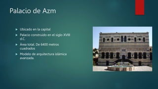 Palacio de Azm
 Ubicado en la capital
 Palacio construido en el siglo XVIII
d.C.
 Área total. De 6400 metros
cuadrados
 Modelo de arquitectura islámica
avanzada.
 