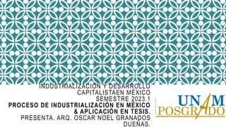 INDUSTRIALIZACIÓN Y DESARROLLO
CAPITALISTAEN MÉXICO
SEMESTRE 2023.1
PROCESO DE INDUSTRIALIZACIÓN EN MÉXICO
& APLICACIÓN EN TESIS.
PRESENTA. ARQ. OSCAR NOEL GRANADOS
DUEÑAS.
 