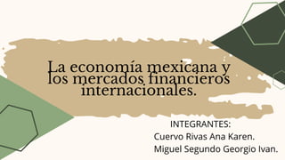 La economía mexicana y
los mercados financieros
internacionales.
INTEGRANTES:
Cuervo Rivas Ana Karen.
Miguel Segundo Georgio Ivan.
 