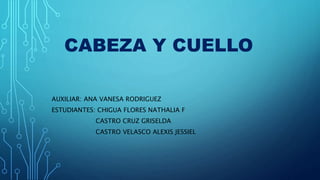 CABEZA Y CUELLO
AUXILIAR: ANA VANESA RODRIGUEZ
ESTUDIANTES: CHIGUA FLORES NATHALIA F
CASTRO CRUZ GRISELDA
CASTRO VELASCO ALEXIS JESSIEL
 