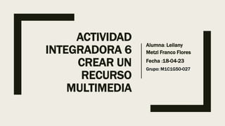 ACTIVIDAD
INTEGRADORA 6
CREAR UN
RECURSO
MULTIMEDIA
Alumna: Leilany
Metzi Franco Flores
Fecha :18-04-23
Grupo: M1C1G50-027
 