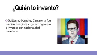 Guillermo González Camarena fue
un científico, investigador, ingeniero
e inventor con nacionalidad
mexicana.
¿Quién lo invento?
 