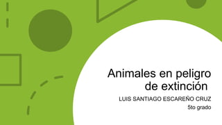 Animales en peligro
de extinción
LUIS SANTIAGO ESCAREÑO CRUZ
5to grado
 