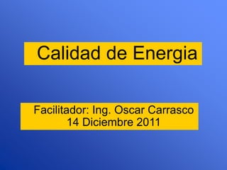 Calidad de Energia
Facilitador: Ing. Oscar Carrasco
14 Diciembre 2011
 
