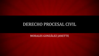 DERECHO PROCESAL CIVIL
MORALES GONZÁLEZ JANETTE
 