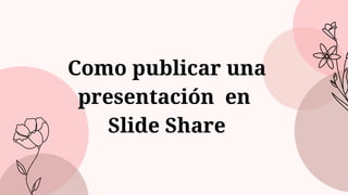 Como publicar una
presentación en
Slide Share
 