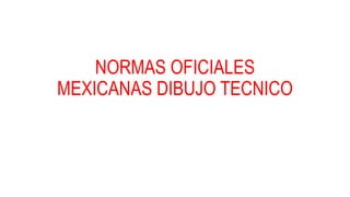 NORMAS OFICIALES
MEXICANAS DIBUJO TECNICO
 