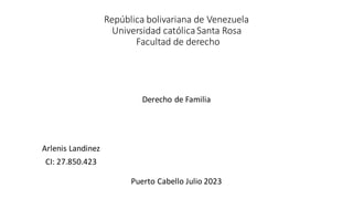 República bolivariana de Venezuela
Universidad católicaSanta Rosa
Facultad de derecho
Arlenis Landinez
CI: 27.850.423
Puerto Cabello Julio 2023
Derecho de Familia
 