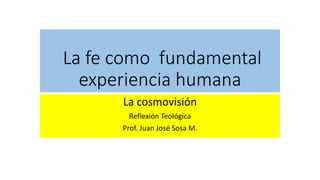 La fe como fundamental
experiencia humana
La cosmovisión
Reflexión Teológica
Prof. Juan José Sosa M.
 